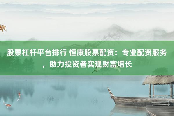 股票杠桿平臺(tái)排行 恒康股票配資：專業(yè)配資服務(wù)，助力投資者實(shí)現(xiàn)財(cái)富增長(zhǎng)