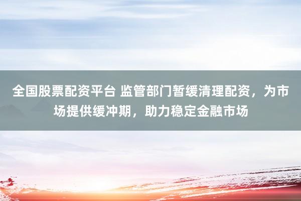 全國股票配資平臺 監(jiān)管部門暫緩清理配資，為市場提供緩沖期，助力穩(wěn)定金融市場