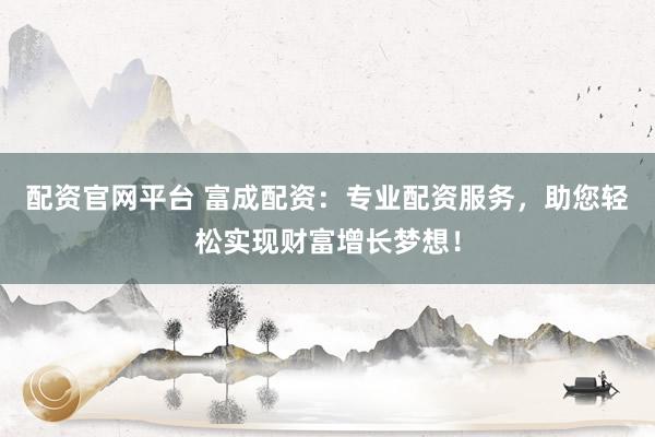 配資官網(wǎng)平臺 富成配資：專業(yè)配資服務(wù)，助您輕松實(shí)現(xiàn)財富增長夢想！