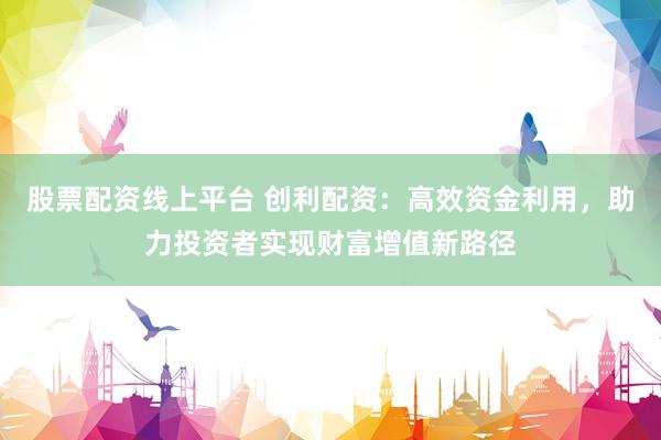 股票配資線上平臺(tái) 創(chuàng)利配資：高效資金利用，助力投資者實(shí)現(xiàn)財(cái)富增值新路徑