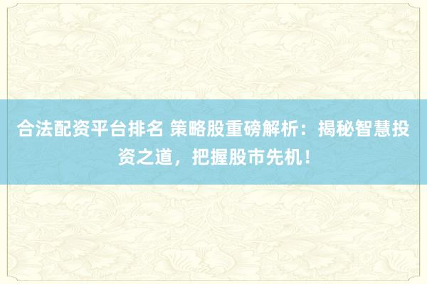 合法配資平臺(tái)排名 策略股重磅解析：揭秘智慧投資之道，把握股市先機(jī)！