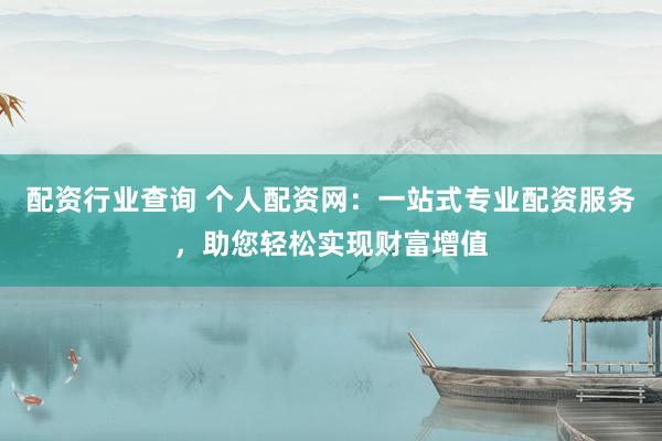 配資行業(yè)查詢 個人配資網(wǎng)：一站式專業(yè)配資服務(wù)，助您輕松實(shí)現(xiàn)財(cái)富增值