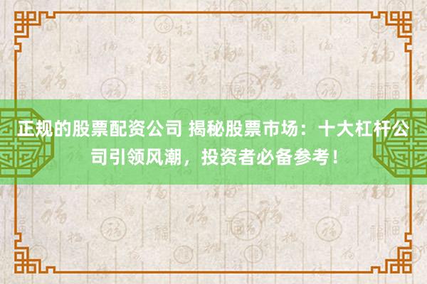 正規(guī)的股票配資公司 揭秘股票市場：十大杠桿公司引領(lǐng)風(fēng)潮，投資者必備參考！