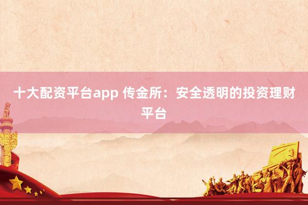 十大配資平臺app 傳金所：安全透明的投資理財(cái)平臺