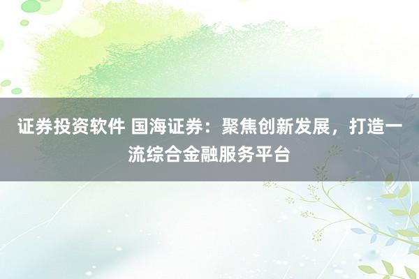 證券投資軟件 國(guó)海證券：聚焦創(chuàng)新發(fā)展，打造一流綜合金融服務(wù)平臺(tái)