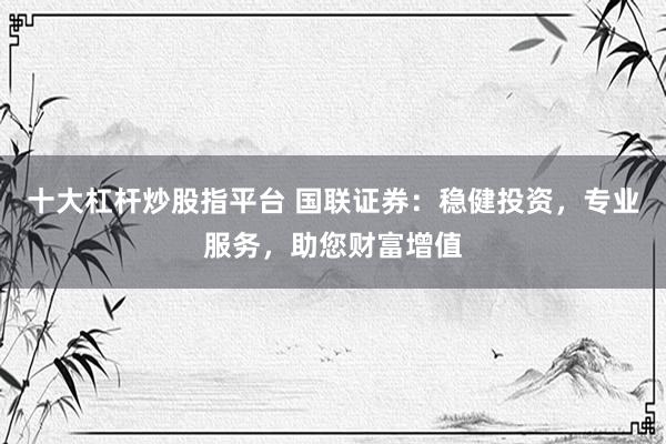 十大杠桿炒股指平臺(tái) 國(guó)聯(lián)證券：穩(wěn)健投資，專業(yè)服務(wù)，助您財(cái)富增值