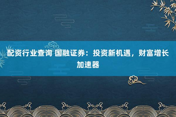 配資行業(yè)查詢 國(guó)融證券：投資新機(jī)遇，財(cái)富增長(zhǎng)加速器