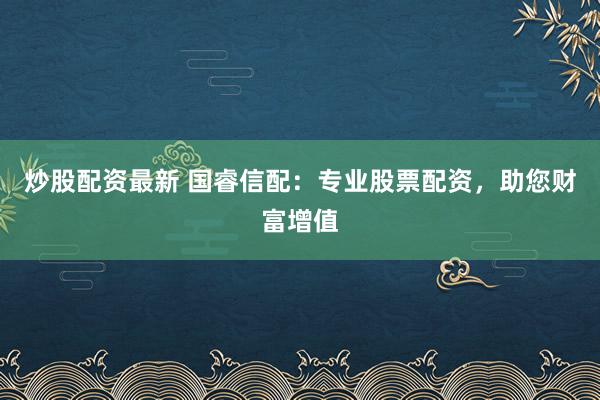 炒股配資最新 國(guó)睿信配：專業(yè)股票配資，助您財(cái)富增值
