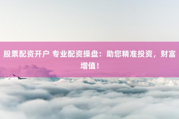 股票配資開戶 專業(yè)配資操盤：助您精準投資，財富增值！