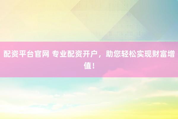 配資平臺(tái)官網(wǎng) 專業(yè)配資開(kāi)戶，助您輕松實(shí)現(xiàn)財(cái)富增值！