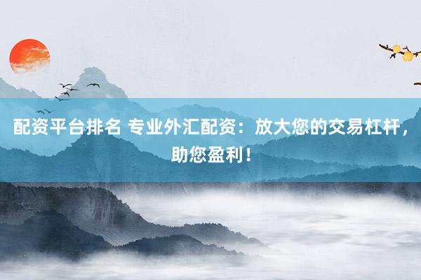 配資平臺(tái)排名 專業(yè)外匯配資：放大您的交易杠桿，助您盈利！