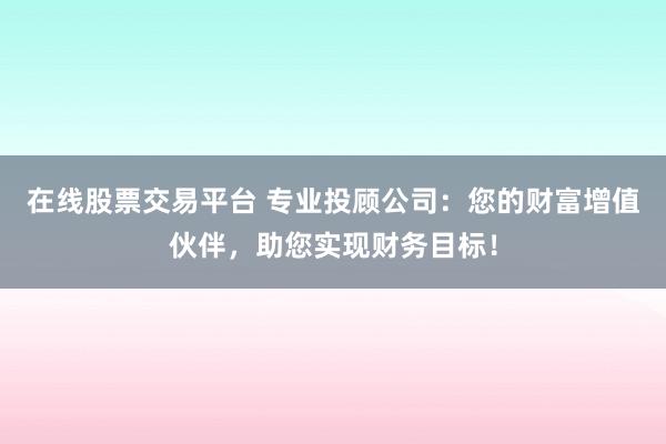 在線股票交易平臺(tái) 專業(yè)投顧公司：您的財(cái)富增值伙伴，助您實(shí)現(xiàn)財(cái)務(wù)目標(biāo)！