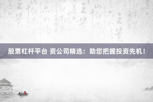 股票杠桿平臺(tái) 資公司精選：助您把握投資先機(jī)！
