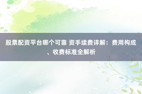 股票配資平臺哪個可靠 資手續(xù)費詳解：費用構(gòu)成、收費標準全解析