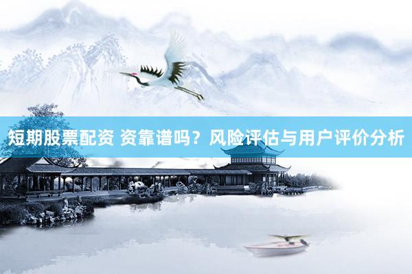 短期股票配資 資靠譜嗎？風(fēng)險(xiǎn)評估與用戶評價(jià)分析