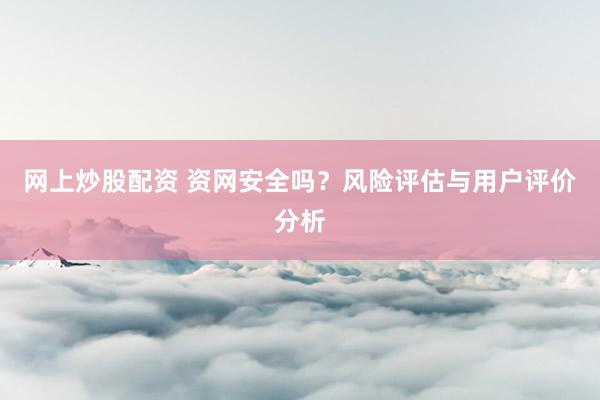 網(wǎng)上炒股配資 資網(wǎng)安全嗎？風(fēng)險評估與用戶評價分析