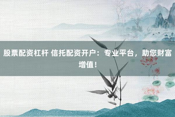 股票配資杠桿 信托配資開戶：專業(yè)平臺，助您財富增值！