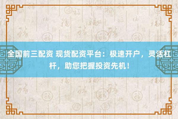 全國前三配資 現(xiàn)貨配資平臺：極速開戶，靈活杠桿，助您把握投資先機！