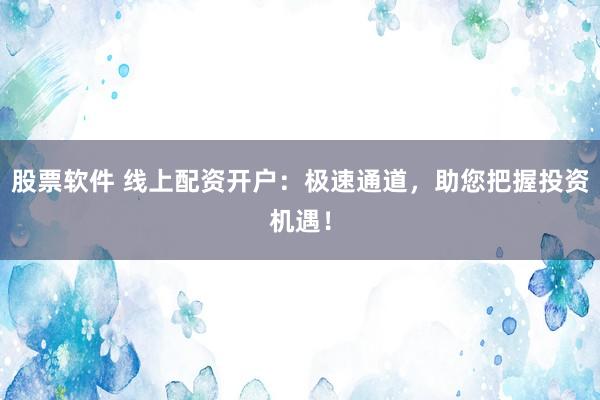 股票軟件 線上配資開戶：極速通道，助您把握投資機(jī)遇！