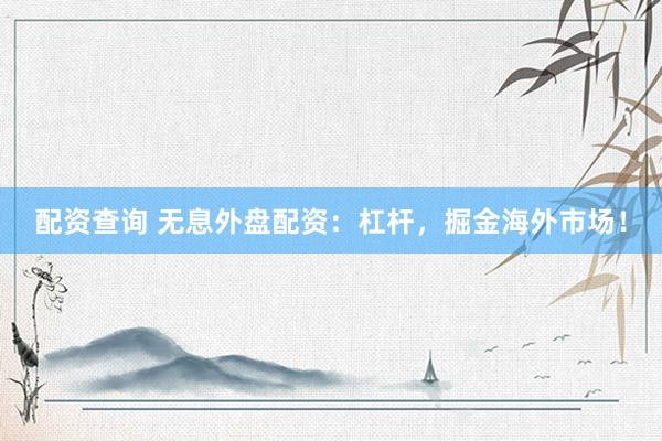 配資查詢 無息外盤配資：杠桿，掘金海外市場(chǎng)！