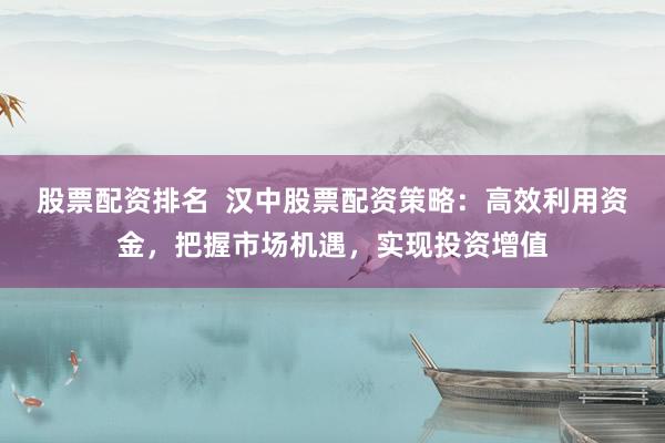 股票配資排名  漢中股票配資策略：高效利用資金，把握市場機(jī)遇，實(shí)現(xiàn)投資增值
