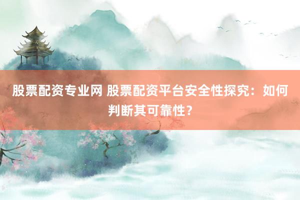 股票配資專業(yè)網(wǎng) 股票配資平臺(tái)安全性探究：如何判斷其可靠性？