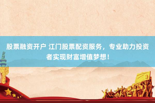 股票融資開戶 江門股票配資服務(wù)，專業(yè)助力投資者實(shí)現(xiàn)財(cái)富增值夢想！