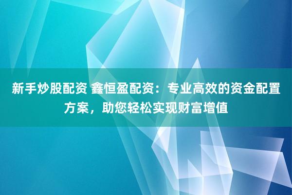 新手炒股配資 鑫恒盈配資：專業(yè)高效的資金配置方案，助您輕松實現(xiàn)財富增值