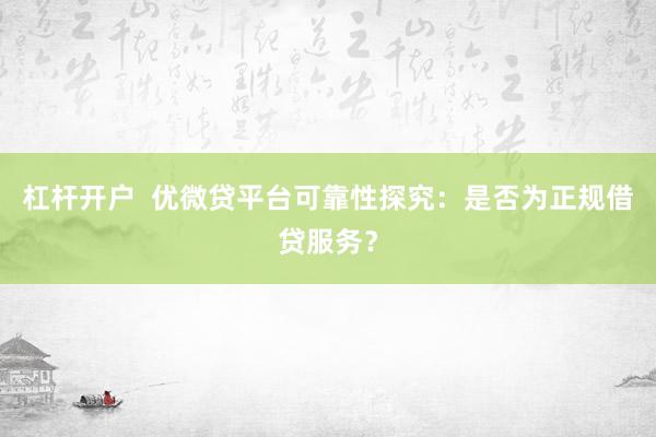 杠桿開(kāi)戶  優(yōu)微貸平臺(tái)可靠性探究：是否為正規(guī)借貸服務(wù)？