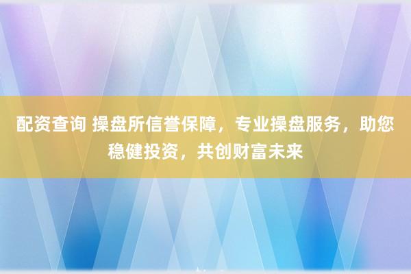 配資查詢 操盤所信譽(yù)保障，專業(yè)操盤服務(wù)，助您穩(wěn)健投資，共創(chuàng)財(cái)富未來