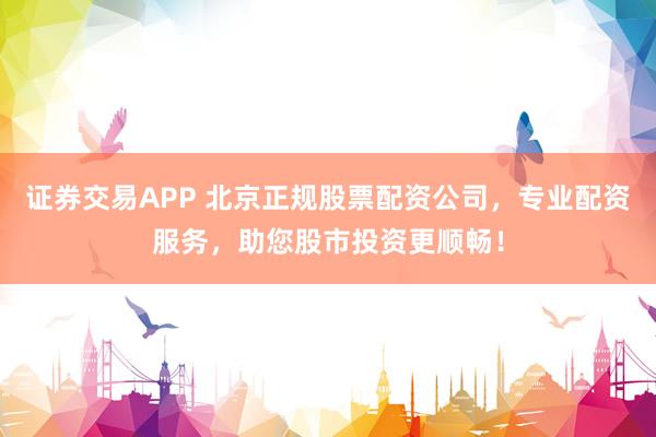 證券交易APP 北京正規(guī)股票配資公司，專業(yè)配資服務，助您股市投資更順暢！