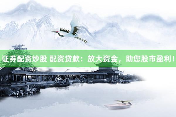 證券配資炒股 配資貸款：放大資金，助您股市盈利！