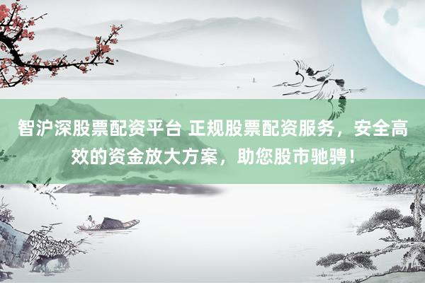 智滬深股票配資平臺 正規(guī)股票配資服務，安全高效的資金放大方案，助您股市馳騁！