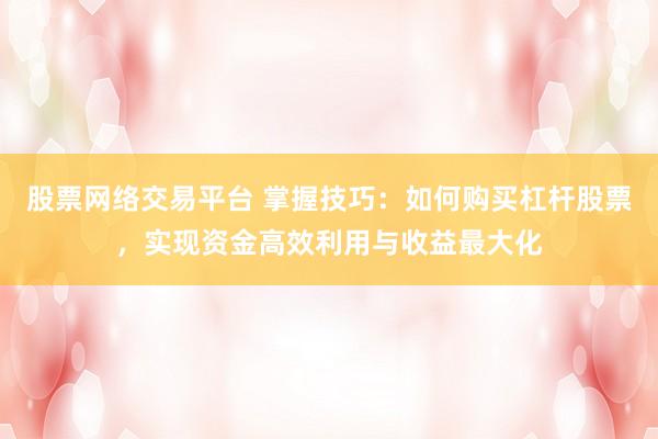 股票網(wǎng)絡交易平臺 掌握技巧：如何購買杠桿股票，實現(xiàn)資金高效利用與收益最大化