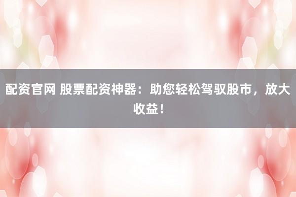 配資官網(wǎng) 股票配資神器：助您輕松駕馭股市，放大收益！