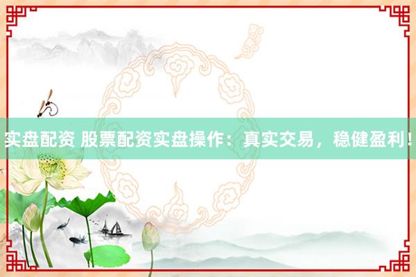 實(shí)盤配資 股票配資實(shí)盤操作：真實(shí)交易，穩(wěn)健盈利！