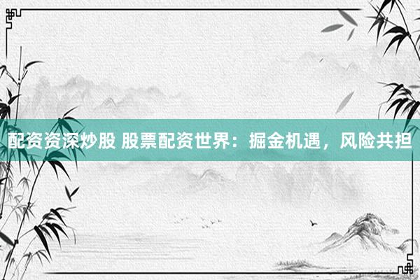 配資資深炒股 股票配資世界：掘金機(jī)遇，風(fēng)險共擔(dān)