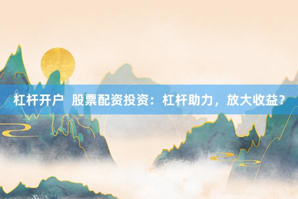 杠桿開(kāi)戶  股票配資投資：杠桿助力，放大收益？