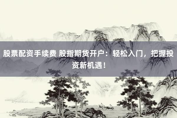 股票配資手續(xù)費(fèi) 股指期貨開(kāi)戶(hù)：輕松入門(mén)，把握投資新機(jī)遇！
