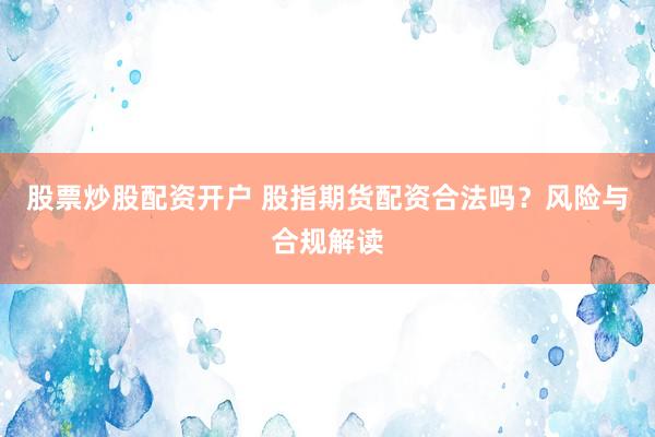 股票炒股配資開戶 股指期貨配資合法嗎？風(fēng)險與合規(guī)解讀