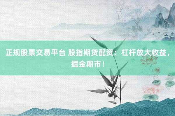 正規(guī)股票交易平臺 股指期貨配資：杠桿放大收益，掘金期市！