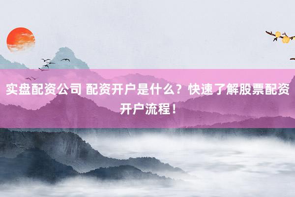 實(shí)盤(pán)配資公司 配資開(kāi)戶(hù)是什么？快速了解股票配資開(kāi)戶(hù)流程！