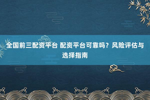 全國(guó)前三配資平臺(tái) 配資平臺(tái)可靠嗎？風(fēng)險(xiǎn)評(píng)估與選擇指南