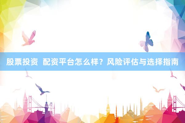 股票投資  配資平臺怎么樣？風(fēng)險評估與選擇指南
