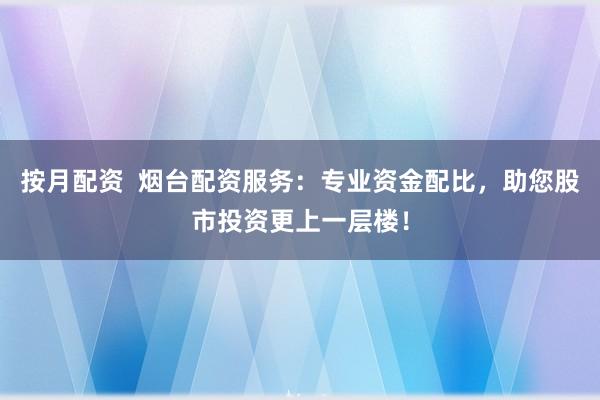 按月配資  煙臺(tái)配資服務(wù)：專(zhuān)業(yè)資金配比，助您股市投資更上一層樓！