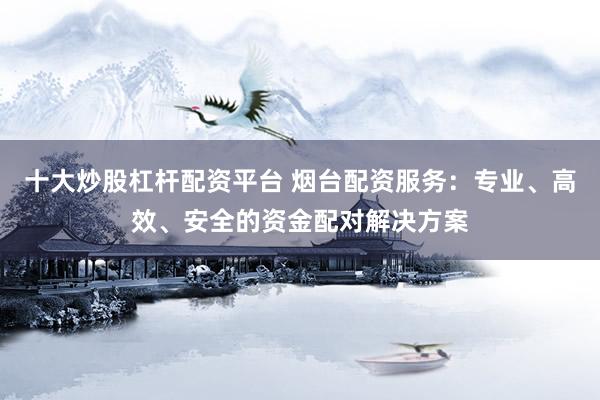 十大炒股杠桿配資平臺 煙臺配資服務(wù)：專業(yè)、高效、安全的資金配對解決方案