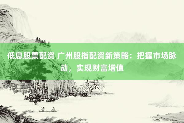 低息股票配資 廣州股指配資新策略：把握市場脈動，實現(xiàn)財富增值