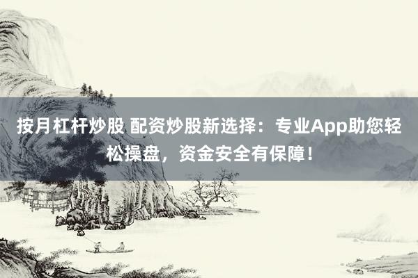 按月杠桿炒股 配資炒股新選擇：專業(yè)App助您輕松操盤，資金安全有保障！