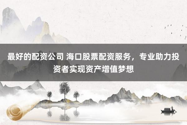 最好的配資公司 ?？诠善迸滟Y服務(wù)，專業(yè)助力投資者實(shí)現(xiàn)資產(chǎn)增值夢(mèng)想
