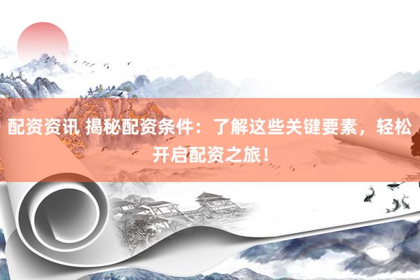 配資資訊 揭秘配資條件：了解這些關(guān)鍵要素，輕松開啟配資之旅！